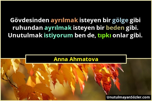 Anna Ahmatova - Gövdesinden ayrılmak isteyen bir gölge gibi ruhundan ayrılmak isteyen bir beden gibi. Unutulmak istiyorum ben de, tıpkı onlar gibi....