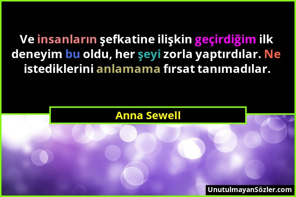 Anna Sewell - Ve insanların şefkatine ilişkin geçirdiğim ilk deneyim bu oldu, her şeyi zorla yaptırdılar. Ne istediklerini anlamama fırsat tanımadılar...