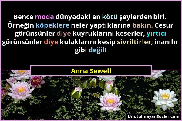 Anna Sewell - Bence moda dünyadaki en kötü şeylerden biri. Örneğin köpeklere neler yaptıklarına bakın. Cesur görünsünler diye kuyruklarını keserler, y...