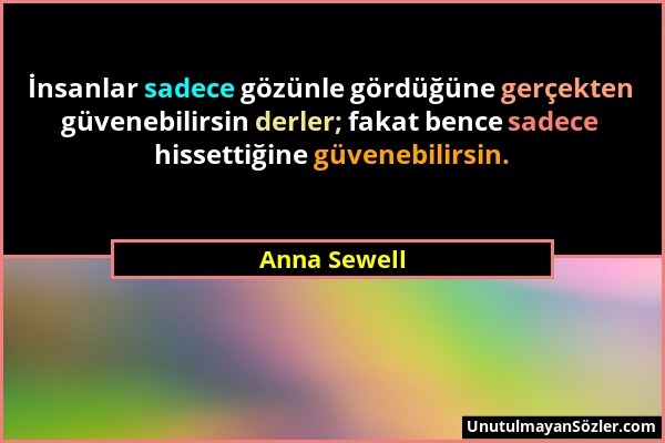 Anna Sewell - İnsanlar sadece gözünle gördüğüne gerçekten güvenebilirsin derler; fakat bence sadece hissettiğine güvenebilirsin....