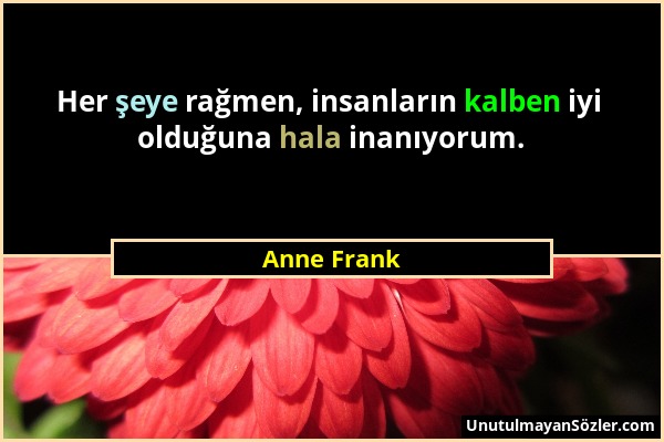 Anne Frank - Her şeye rağmen, insanların kalben iyi olduğuna hala inanıyorum....