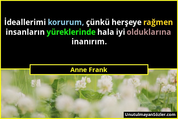 Anne Frank - İdeallerimi korurum, çünkü herşeye rağmen insanların yüreklerinde hala iyi olduklarına inanırım....