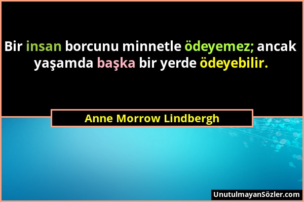 Anne Morrow Lindbergh - Bir insan borcunu minnetle ödeyemez; ancak yaşamda başka bir yerde ödeyebilir....