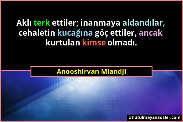 Anooshirvan Miandji - Aklı terk ettiler; inanmaya aldandılar, cehaletin kucağına göç ettiler, ancak kurtulan kimse olmadı....