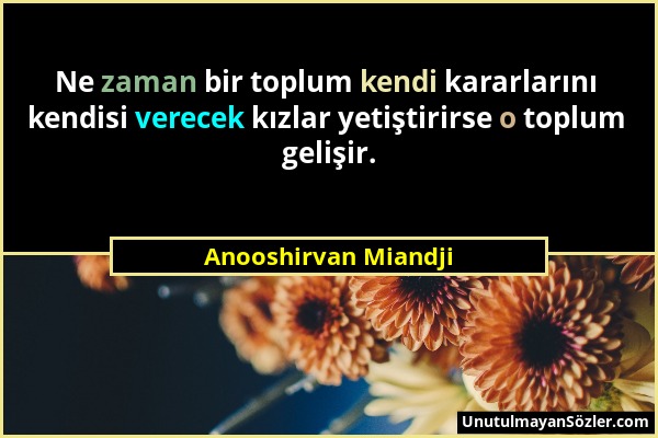 Anooshirvan Miandji - Ne zaman bir toplum kendi kararlarını kendisi verecek kızlar yetiştirirse o toplum gelişir....