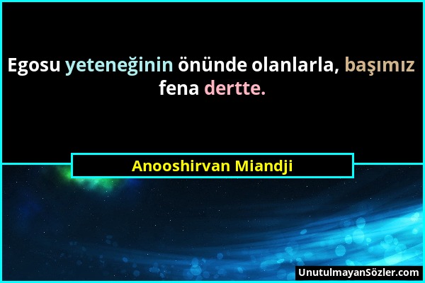 Anooshirvan Miandji - Egosu yeteneğinin önünde olanlarla, başımız fena dertte....