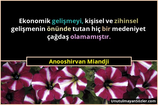 Anooshirvan Miandji - Ekonomik gelişmeyi, kişisel ve zihinsel gelişmenin önünde tutan hiç bir medeniyet çağdaş olamamıştır....