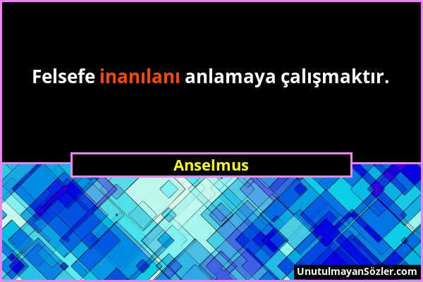 Anselmus - Felsefe inanılanı anlamaya çalışmaktır....