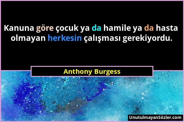 Anthony Burgess - Kanuna göre çocuk ya da hamile ya da hasta olmayan herkesin çalışması gerekiyordu....