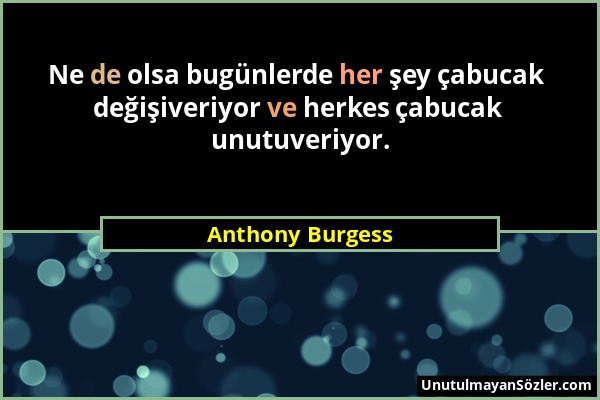 Anthony Burgess - Ne de olsa bugünlerde her şey çabucak değişiveriyor ve herkes çabucak unutuveriyor....