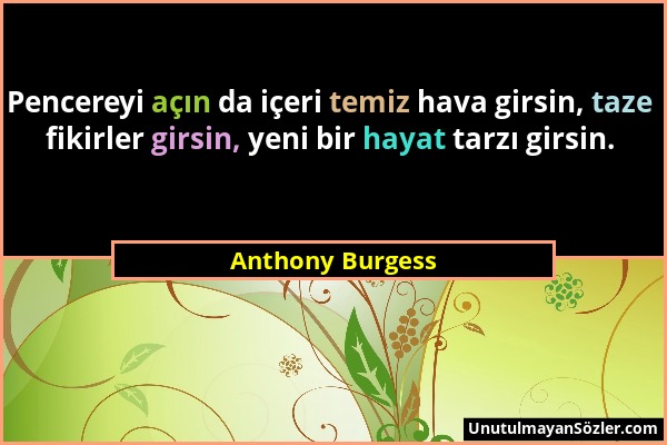 Anthony Burgess - Pencereyi açın da içeri temiz hava girsin, taze fikirler girsin, yeni bir hayat tarzı girsin....