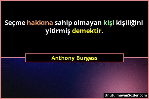 Anthony Burgess - Seçme hakkına sahip olmayan kişi kişiliğini yitirmiş demektir....