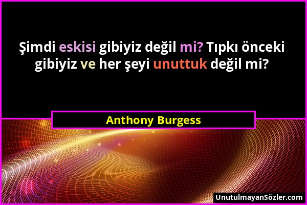 Anthony Burgess - Şimdi eskisi gibiyiz değil mi? Tıpkı önceki gibiyiz ve her şeyi unuttuk değil mi?...