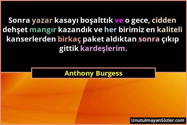 Anthony Burgess - Sonra yazar kasayı boşalttık ve o gece, cidden dehşet mangır kazandık ve her birimiz en kaliteli kanserlerden birkaç paket aldıktan...