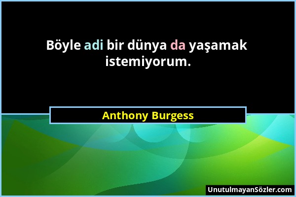 Anthony Burgess - Böyle adi bir dünya da yaşamak istemiyorum....