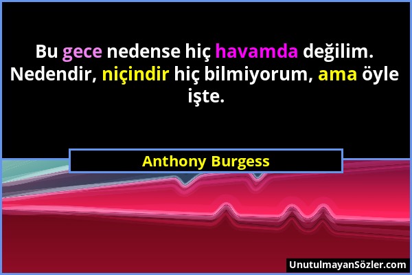 Anthony Burgess - Bu gece nedense hiç havamda değilim. Nedendir, niçindir hiç bilmiyorum, ama öyle işte....