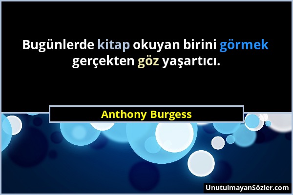 Anthony Burgess - Bugünlerde kitap okuyan birini görmek gerçekten göz yaşartıcı....