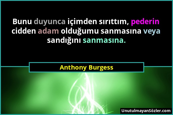 Anthony Burgess - Bunu duyunca içimden sırıttım, pederin cidden adam olduğumu sanmasına veya sandığını sanmasına....