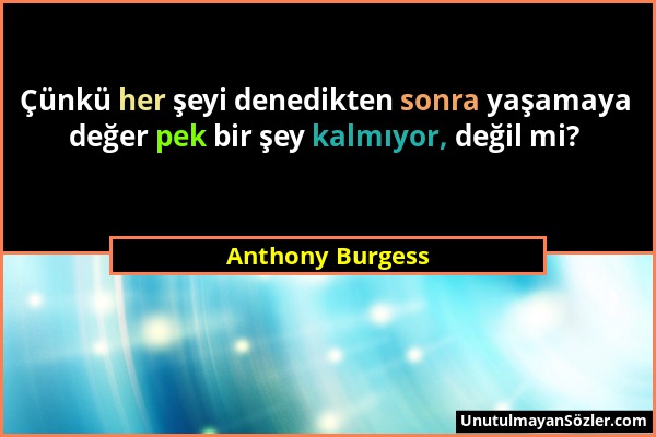 Anthony Burgess - Çünkü her şeyi denedikten sonra yaşamaya değer pek bir şey kalmıyor, değil mi?...