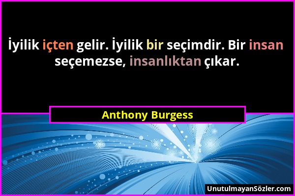 Anthony Burgess - İyilik içten gelir. İyilik bir seçimdir. Bir insan seçemezse, insanlıktan çıkar....