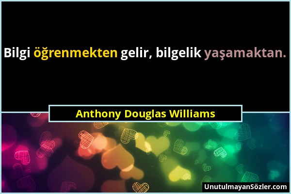 Anthony Douglas Williams - Bilgi öğrenmekten gelir, bilgelik yaşamaktan....