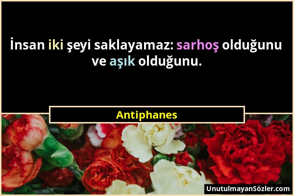 Antiphanes - İnsan iki şeyi saklayamaz: sarhoş olduğunu ve aşık olduğunu....