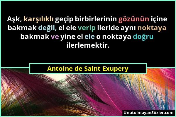 Antoine de Saint Exupery - Aşk, karşılıklı geçip birbirlerinin gözünün içine bakmak değil, el ele verip ileride aynı noktaya bakmak ve yine el ele o n...