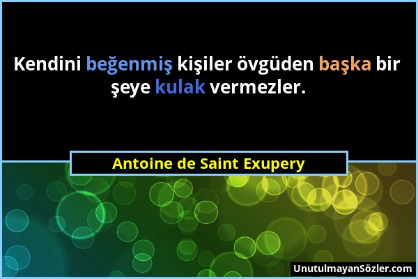 Antoine de Saint Exupery - Kendini beğenmiş kişiler övgüden başka bir şeye kulak vermezler....