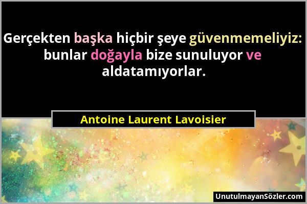 Antoine Laurent Lavoisier - Gerçekten başka hiçbir şeye güvenmemeliyiz: bunlar doğayla bize sunuluyor ve aldatamıyorlar....