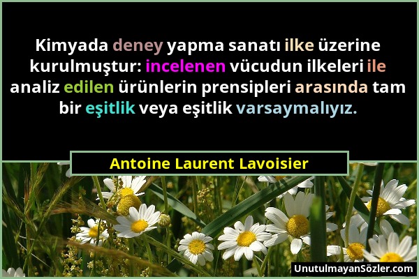 Antoine Laurent Lavoisier - Kimyada deney yapma sanatı ilke üzerine kurulmuştur: incelenen vücudun ilkeleri ile analiz edilen ürünlerin prensipleri ar...