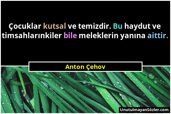 Anton Çehov - Çocuklar kutsal ve temizdir. Bu haydut ve timsahlarınkiler bile meleklerin yanına aittir....