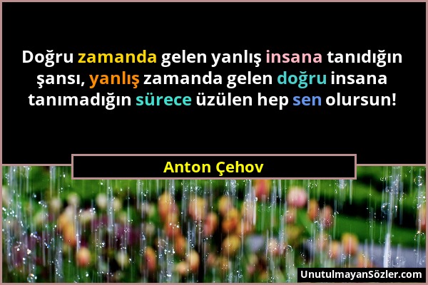 Anton Çehov - Doğru zamanda gelen yanlış insana tanıdığın şansı, yanlış zamanda gelen doğru insana tanımadığın sürece üzülen hep sen olursun!...