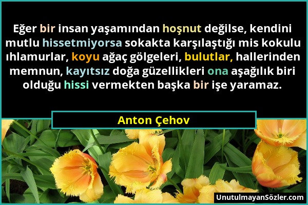 Anton Çehov - Eğer bir insan yaşamından hoşnut değilse, kendini mutlu hissetmiyorsa sokakta karşılaştığı mis kokulu ıhlamurlar, koyu ağaç gölgeleri, b...