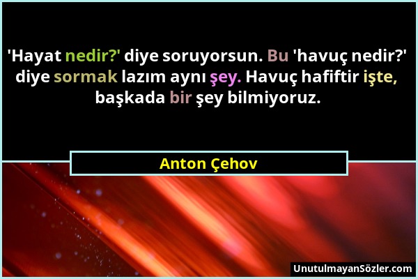 Anton Çehov - 'Hayat nedir?' diye soruyorsun. Bu 'havuç nedir?' diye sormak lazım aynı şey. Havuç hafiftir işte, başkada bir şey bilmiyoruz....