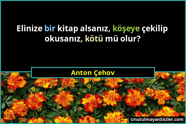 Anton Çehov - Elinize bir kitap alsanız, köşeye çekilip okusanız, kötü mü olur?...