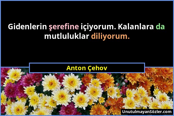 Anton Çehov - Gidenlerin şerefine içiyorum. Kalanlara da mutluluklar diliyorum....