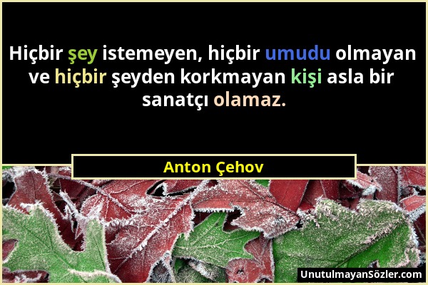 Anton Çehov - Hiçbir şey istemeyen, hiçbir umudu olmayan ve hiçbir şeyden korkmayan kişi asla bir sanatçı olamaz....