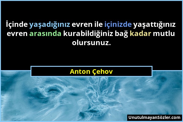 Anton Çehov - İçinde yaşadığınız evren ile içinizde yaşattığınız evren arasında kurabildiğiniz bağ kadar mutlu olursunuz....