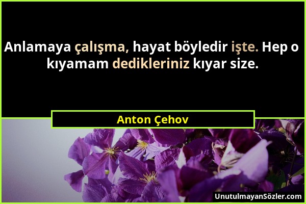 Anton Çehov - Anlamaya çalışma, hayat böyledir işte. Hep o kıyamam dedikleriniz kıyar size....
