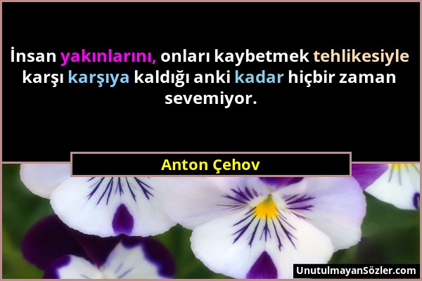 Anton Çehov - İnsan yakınlarını, onları kaybetmek tehlikesiyle karşı karşıya kaldığı anki kadar hiçbir zaman sevemiyor....