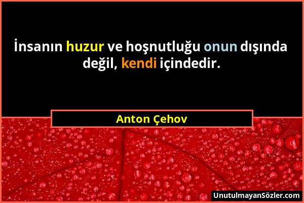 Anton Çehov - İnsanın huzur ve hoşnutluğu onun dışında değil, kendi içindedir....