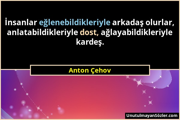 Anton Çehov - İnsanlar eğlenebildikleriyle arkadaş olurlar, anlatabildikleriyle dost, ağlayabildikleriyle kardeş....