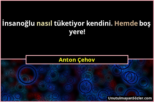 Anton Çehov - İnsanoğlu nasıl tüketiyor kendini. Hemde boş yere!...