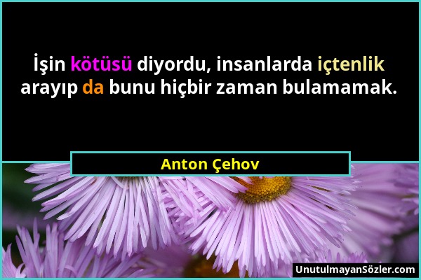 Anton Çehov - İşin kötüsü diyordu, insanlarda içtenlik arayıp da bunu hiçbir zaman bulamamak....