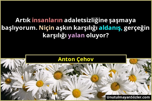Anton Çehov - Artık insanların adaletsizliğine şaşmaya başlıyorum. Niçin aşkın karşılığı aldanış, gerçeğin karşılığı yalan oluyor?...