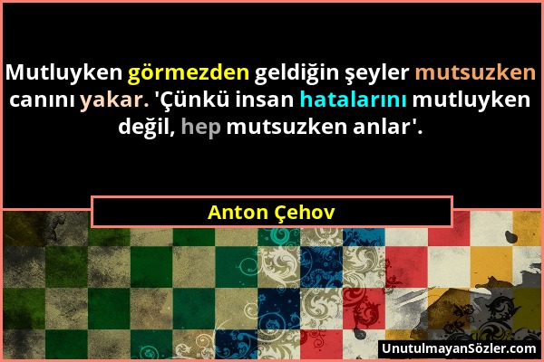 Anton Çehov - Mutluyken görmezden geldiğin şeyler mutsuzken canını yakar. 'Çünkü insan hatalarını mutluyken değil, hep mutsuzken anlar'....
