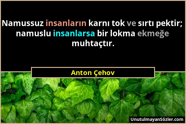 Anton Çehov - Namussuz insanların karnı tok ve sırtı pektir; namuslu insanlarsa bir lokma ekmeğe muhtaçtır....