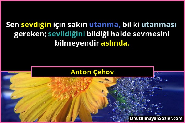 Anton Çehov - Sen sevdiğin için sakın utanma, bil ki utanması gereken; sevildiğini bildiği halde sevmesini bilmeyendir aslında....