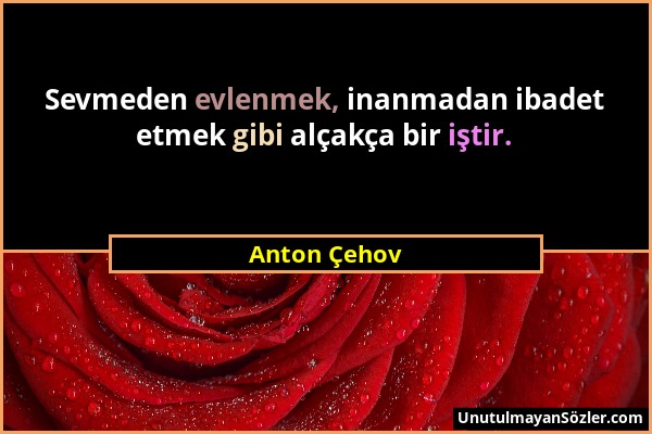 Anton Çehov - Sevmeden evlenmek, inanmadan ibadet etmek gibi alçakça bir iştir....