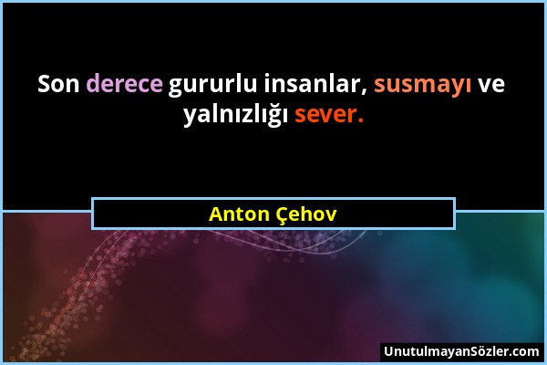 Anton Çehov - Son derece gururlu insanlar, susmayı ve yalnızlığı sever....